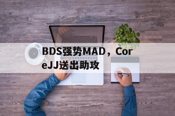 BDS强势MAD，CoreJJ送出助攻