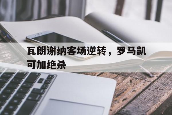 关于瓦朗谢纳客场逆转，罗马凯可加绝杀的信息
